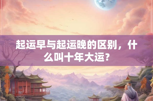 起运早与起运晚的区别，什么叫十年大运？