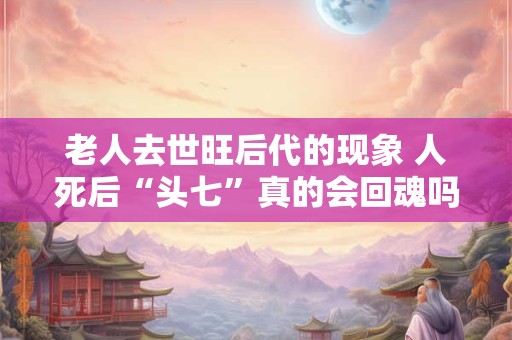 老人去世旺后代的现象 人死后“头七”真的会回魂吗