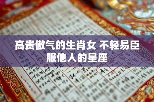 高贵傲气的生肖女 不轻易臣服他人的星座