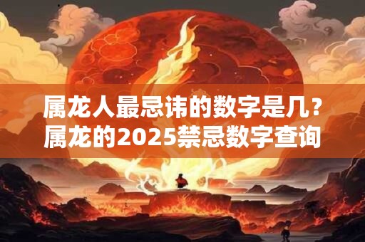 属龙人最忌讳的数字是几？属龙的2025禁忌数字查询