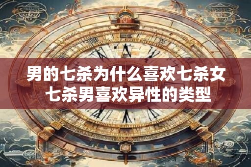 男的七杀为什么喜欢七杀女 七杀男喜欢异性的类型