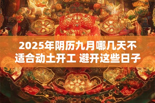 2025年阴历九月哪几天不适合动土开工 避开这些日子