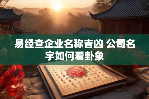 易经查企业名称吉凶 公司名字如何看卦象