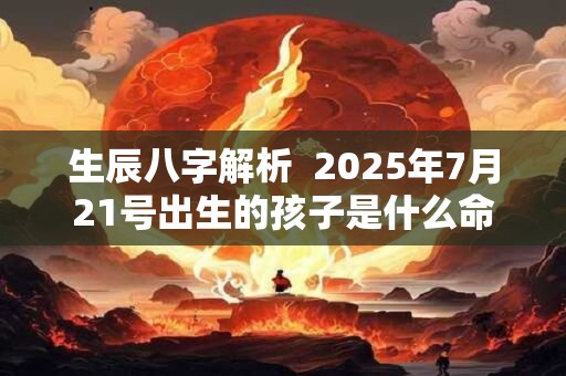 生辰八字解析  2025年7月21号出生的孩子是什么命