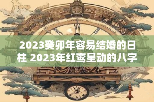 2023癸卯年容易结婚的日柱 2023年红鸾星动的八字
