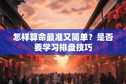 怎样算命最准又简单?是否要学习排盘技巧 怎样算命最准又简单?是否要学习排盘技巧