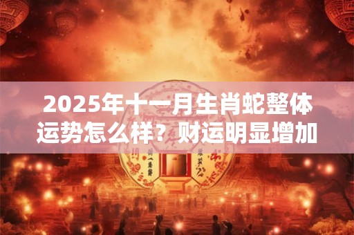 2025年十一月生肖蛇整体运势怎么样？财运明显增加