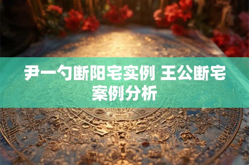 尹一勺断阳宅实例 王公断宅案例分析