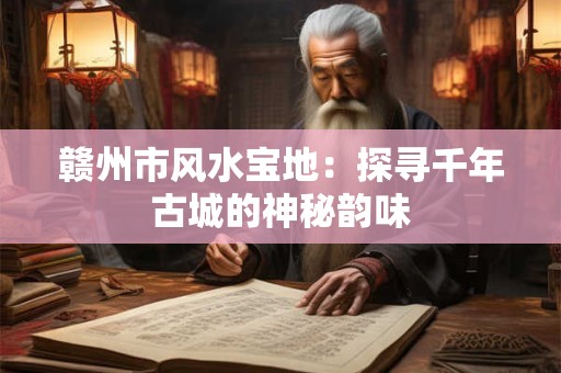 赣州市风水宝地：探寻千年古城的神秘韵味