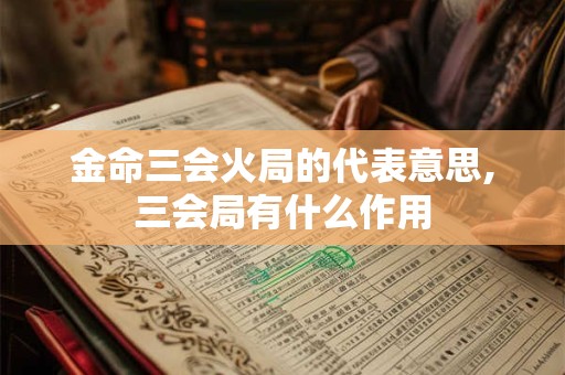 金命三会火局的代表意思,三会局有什么作用