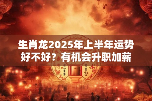 生肖龙2026年上半年运势好不好？有机会升职加薪