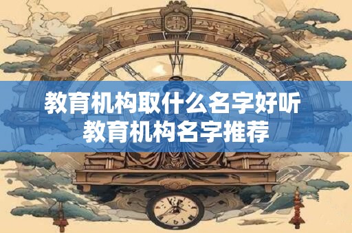 教育机构取什么名字好听 教育机构名字推荐