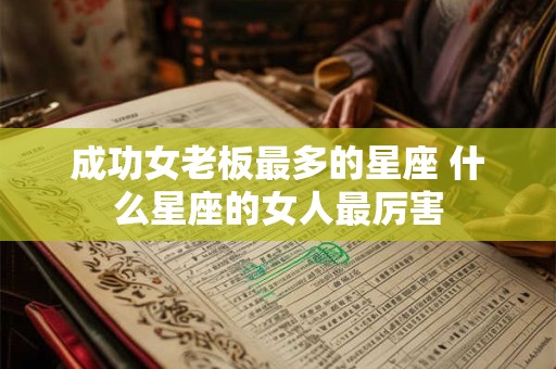 成功女老板最多的星座 什么星座的女人最厉害