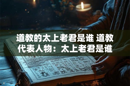 道教的太上老君是谁 道教代表人物：太上老君是谁