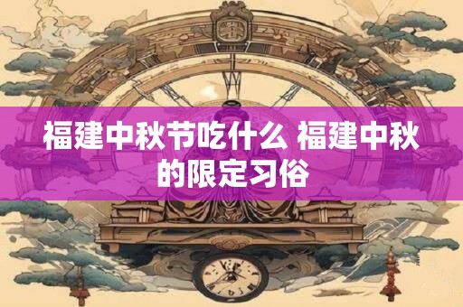 福建中秋节吃什么 福建中秋的限定习俗