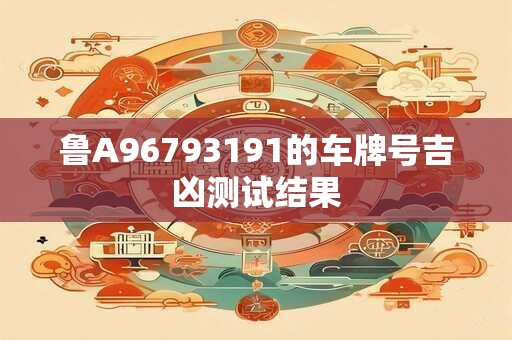 鲁A96793191的车牌号吉凶测试结果 鲁A96793191的车牌号吉凶测试结果