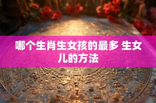 哪个生肖生女孩的最多 生女儿的方法
