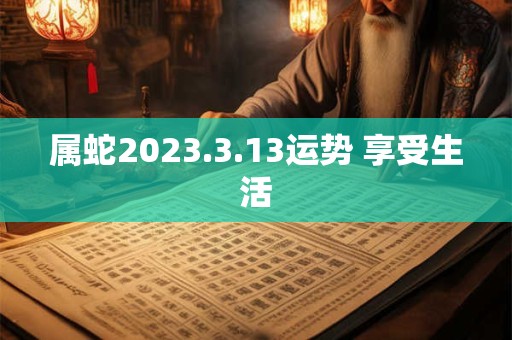 属蛇2023.3.13运势 享受生活