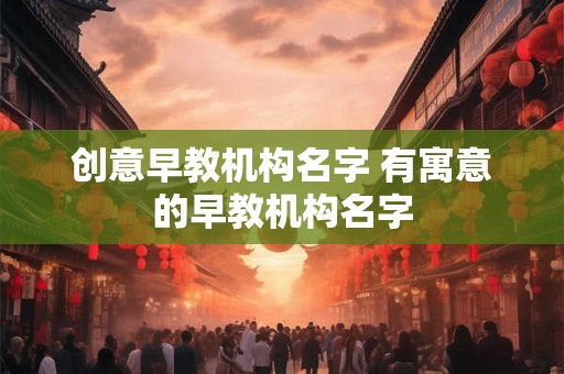 创意早教机构名字 有寓意的早教机构名字