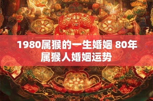 1980属猴的一生婚姻 80年属猴人婚姻运势