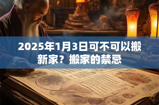 2025年1月3日可不可以搬新家？搬家的禁忌