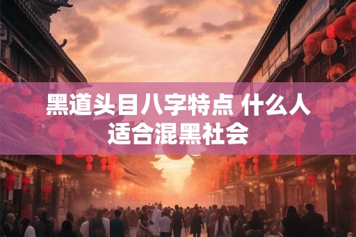 黑道头目八字特点 什么人适合混黑社会
