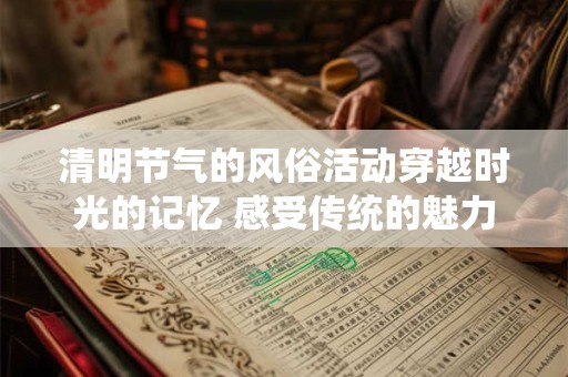 清明节气的风俗活动穿越时光的记忆 感受传统的魅力