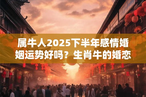 属牛人2025下半年感情婚姻运势好吗？生肖牛的婚恋运势详解