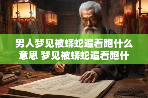 男人梦见被蟒蛇追着跑什么意思 梦见被蟒蛇追着跑什么意思