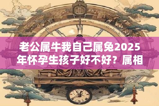 老公属牛我自己属兔2026年怀孕生孩子好不好？属相会犯冲吗