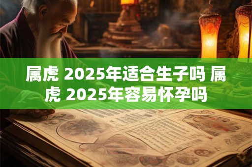 属虎 2025年适合生子吗 属虎 2025年容易怀孕吗