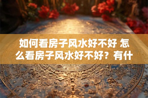 如何看房子风水好不好 怎么看房子风水好不好？有什么禁忌？