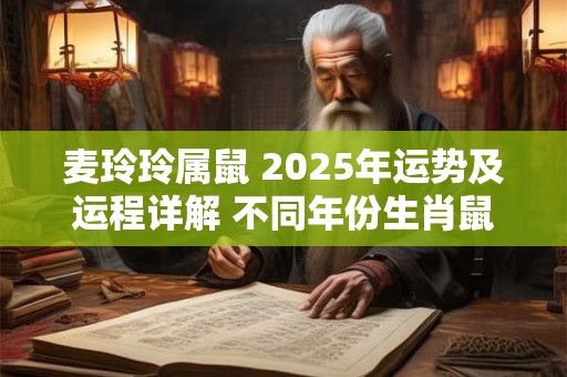 麦玲玲属鼠 2025年运势及运程详解 不同年份生肖鼠虎年运势