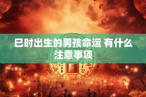 巳时出生的男孩命运 有什么注意事项