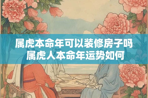属虎本命年可以装修房子吗 属虎人本命年运势如何