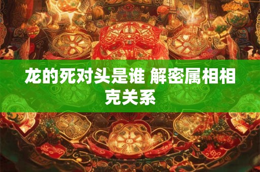 龙的死对头是谁 解密属相相克关系
