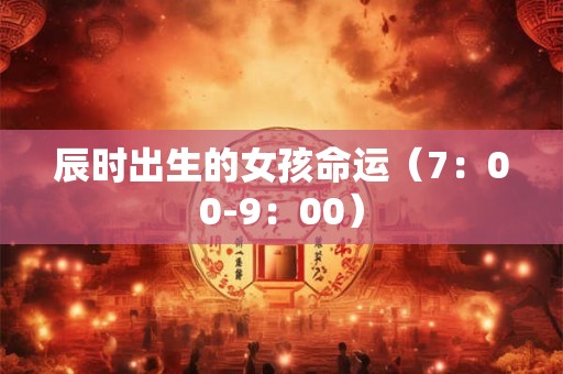 辰时出生的女孩命运（7：00-9：00）