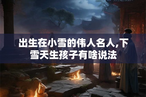 出生在小雪的伟人名人,下雪天生孩子有啥说法