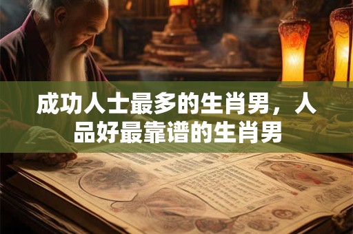 成功人士最多的生肖男，人品好最靠谱的生肖男