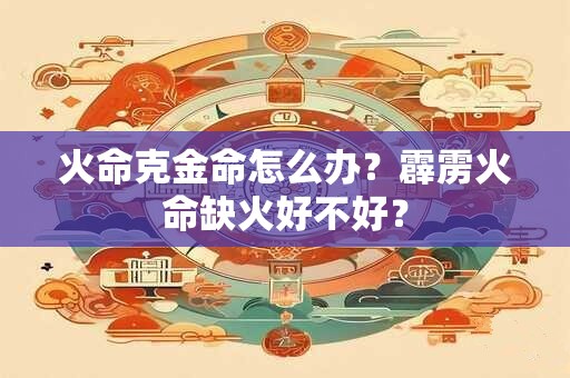 火命克金命怎么办？霹雳火命缺火好不好？