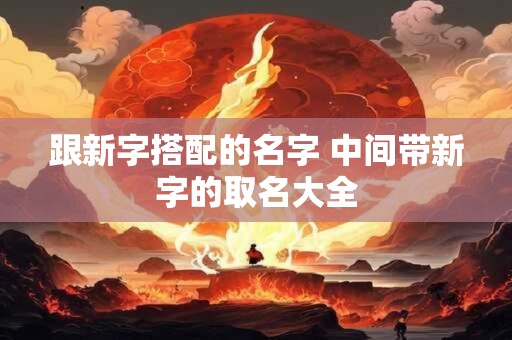 跟新字搭配的名字 中间带新字的取名大全