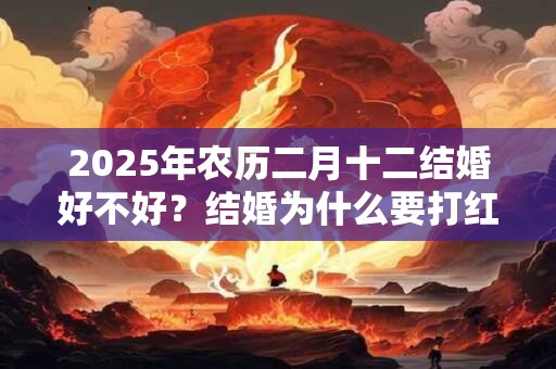 2025年农历二月十二结婚好不好？结婚为什么要打红色伞？