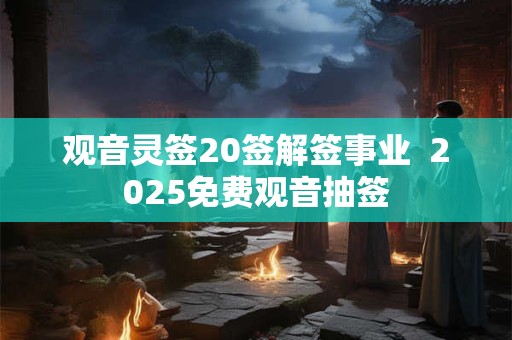 观音灵签20签解签事业  2025免费观音抽签