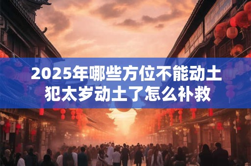 2026年哪些方位不能动土 犯太岁动土了怎么补救