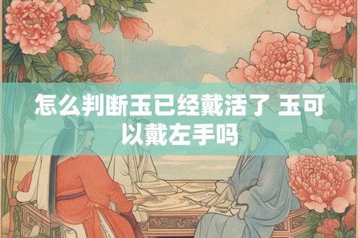 怎么判断玉已经戴活了 玉可以戴左手吗