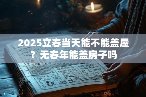2025立春当天能不能盖屋？无春年能盖房子吗