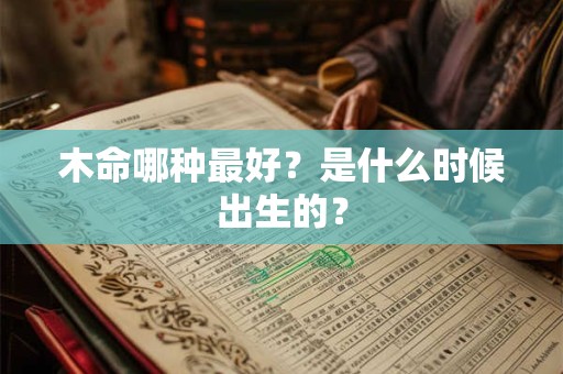木命哪种最好？是什么时候出生的？