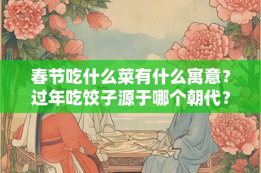 春节吃什么菜有什么寓意？过年吃饺子源于哪个朝代？