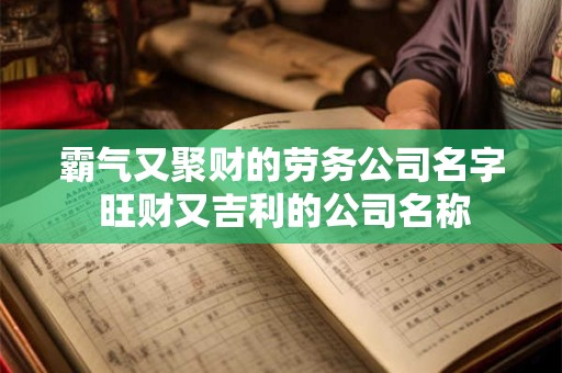 霸气又聚财的劳务公司名字 旺财又吉利的公司名称