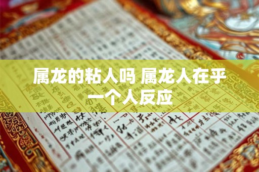 属龙的粘人吗 属龙人在乎一个人反应
